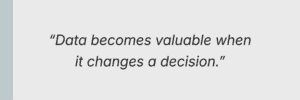 “Data becomes valuable when it changes a decision.”